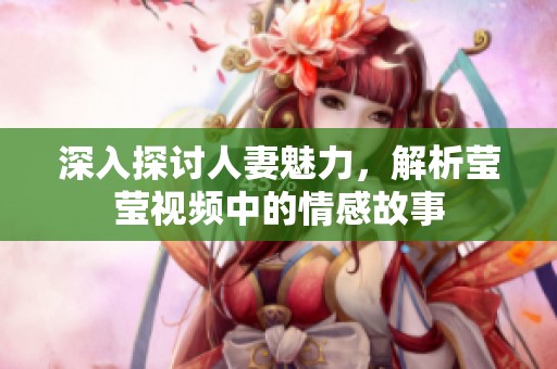 深入探讨人妻魅力，解析莹莹视频中的情感故事
