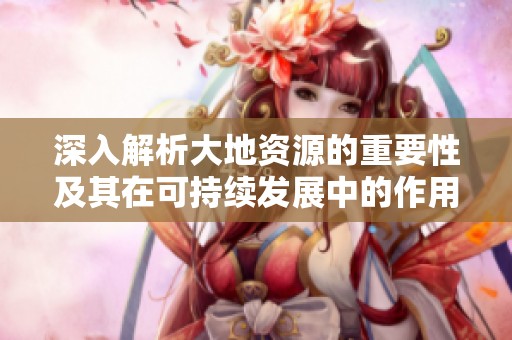 深入解析大地资源的重要性及其在可持续发展中的作用