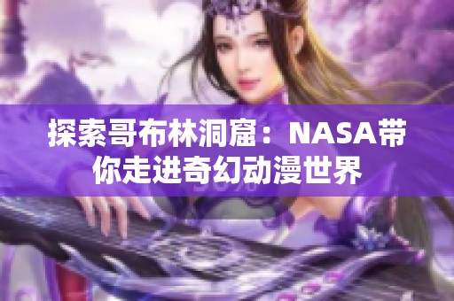探索哥布林洞窟：NASA带你走进奇幻动漫世界
