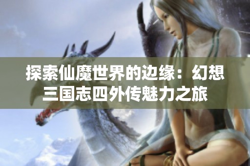 探索仙魔世界的边缘：幻想三国志四外传魅力之旅