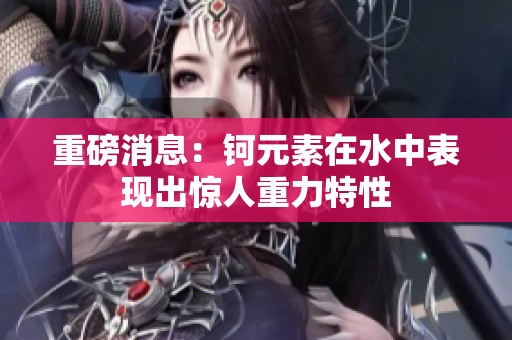 重磅消息：钶元素在水中表现出惊人重力特性