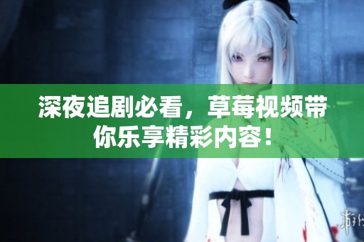 深夜追剧必看，草莓视频带你乐享精彩内容！