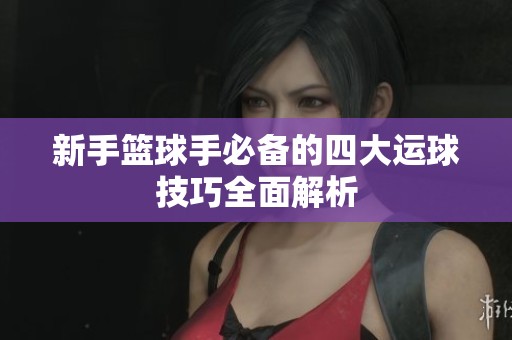 新手篮球手必备的四大运球技巧全面解析