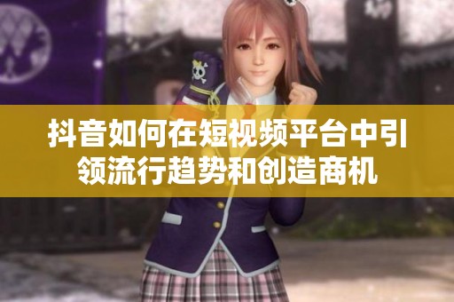 抖音如何在短视频平台中引领流行趋势和创造商机