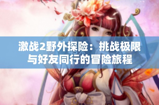 激战2野外探险：挑战极限与好友同行的冒险旅程