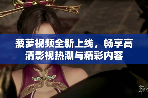 菠萝视频全新上线，畅享高清影视热潮与精彩内容