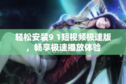 轻松安装9 1短视频极速版，畅享极速播放体验