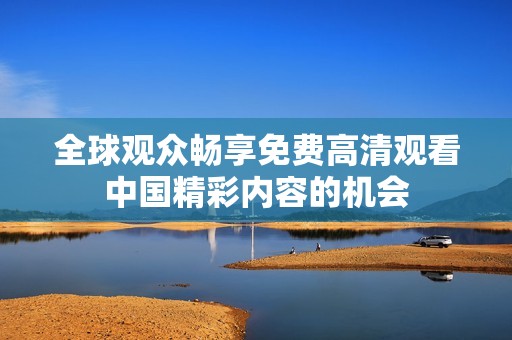 全球观众畅享免费高清观看中国精彩内容的机会