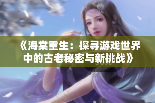 《海棠重生：探寻游戏世界中的古老秘密与新挑战》
