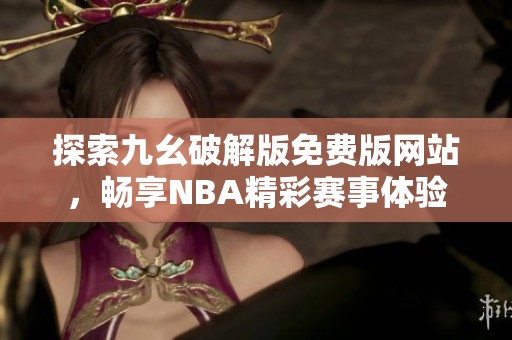 探索九幺破解版免费版网站，畅享NBA精彩赛事体验