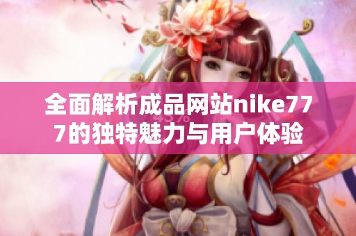 全面解析成品网站nike777的独特魅力与用户体验