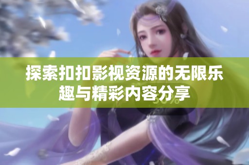 探索扣扣影视资源的无限乐趣与精彩内容分享
