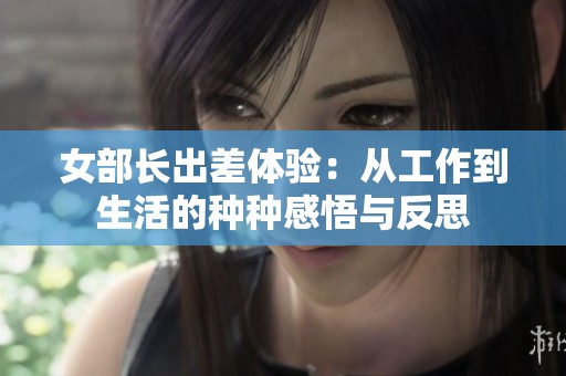 女部长出差体验：从工作到生活的种种感悟与反思