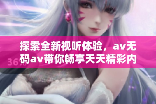 探索全新视听体验，av无码av带你畅享天天精彩内容
