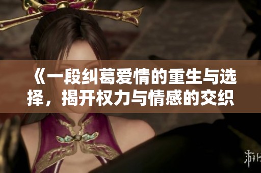 《一段纠葛爱情的重生与选择，揭开权力与情感的交织》