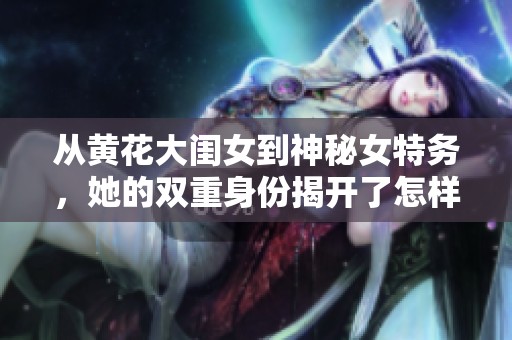 从黄花大闺女到神秘女特务，她的双重身份揭开了怎样的秘密