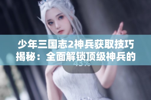 少年三国志2神兵获取技巧揭秘：全面解锁顶级神兵的秘诀分享