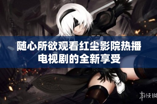 随心所欲观看红尘影院热播电视剧的全新享受