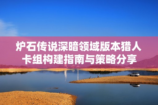 炉石传说深暗领域版本猎人卡组构建指南与策略分享