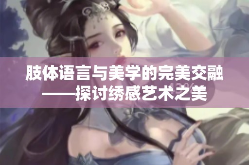 肢体语言与美学的完美交融——探讨绣感艺术之美