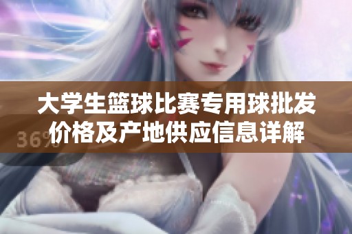 大学生篮球比赛专用球批发价格及产地供应信息详解