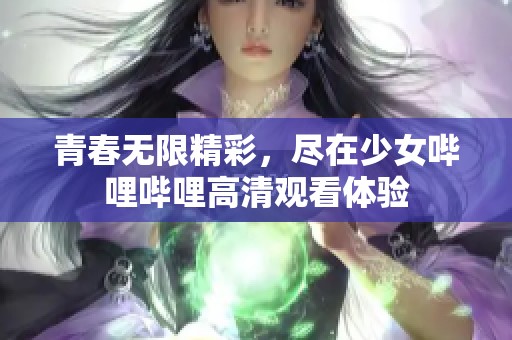 青春无限精彩，尽在少女哔哩哔哩高清观看体验