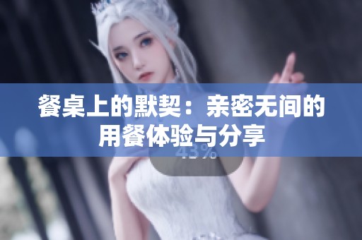 餐桌上的默契：亲密无间的用餐体验与分享