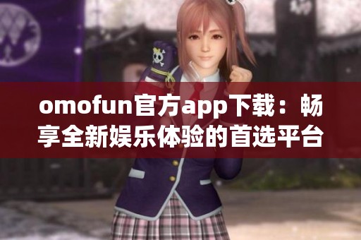 omofun官方app下载：畅享全新娱乐体验的首选平台