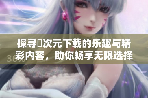探寻囧次元下载的乐趣与精彩内容，助你畅享无限选择