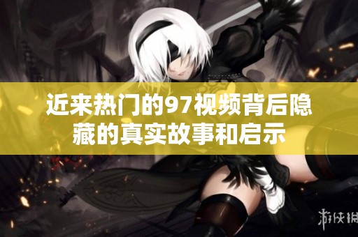 近来热门的97视频背后隐藏的真实故事和启示
