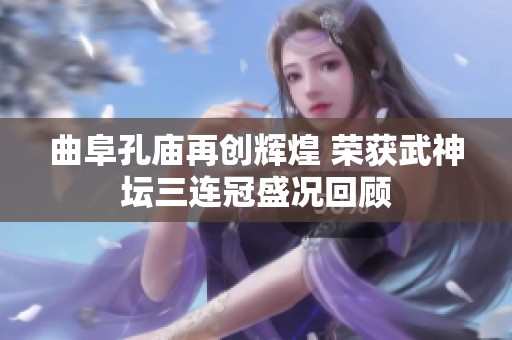 曲阜孔庙再创辉煌 荣获武神坛三连冠盛况回顾