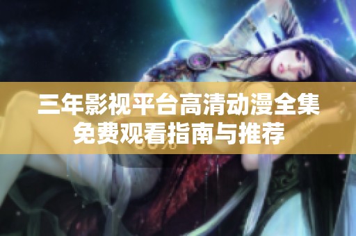 三年影视平台高清动漫全集免费观看指南与推荐