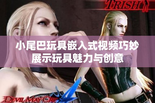 小尾巴玩具嵌入式视频巧妙展示玩具魅力与创意