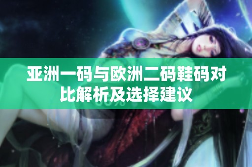 亚洲一码与欧洲二码鞋码对比解析及选择建议
