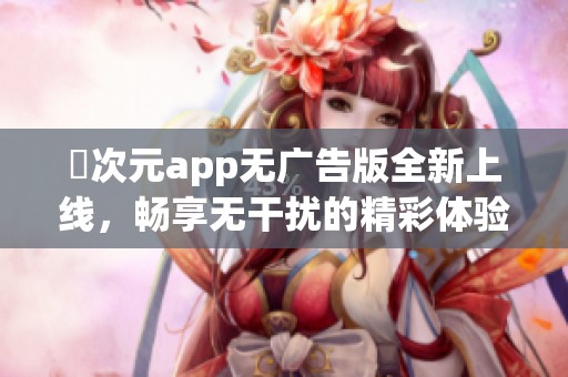 囧次元app无广告版全新上线，畅享无干扰的精彩体验