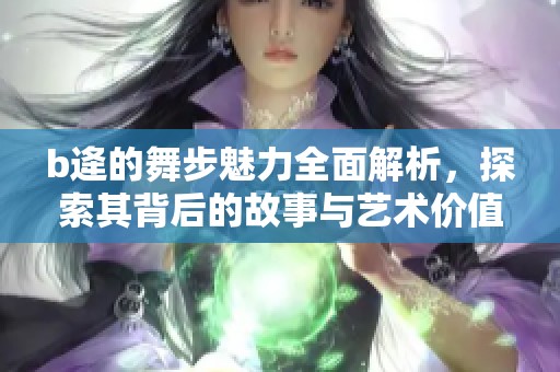 b逄的舞步魅力全面解析，探索其背后的故事与艺术价值