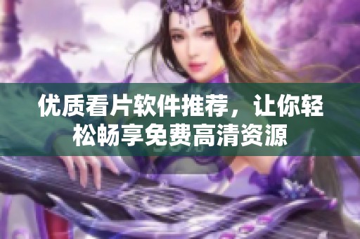 优质看片软件推荐，让你轻松畅享免费高清资源