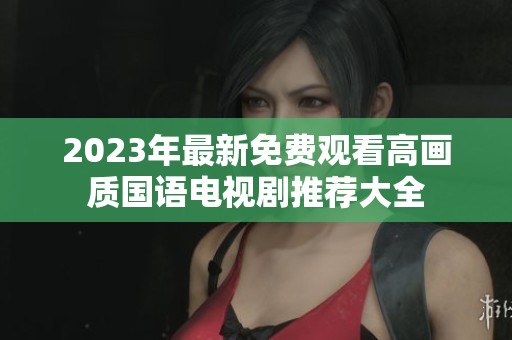2023年最新免费观看高画质国语电视剧推荐大全