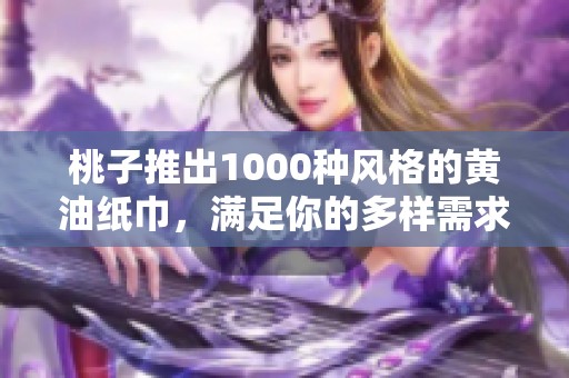 桃子推出1000种风格的黄油纸巾，满足你的多样需求