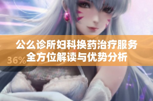 公么诊所妇科换药治疗服务全方位解读与优势分析