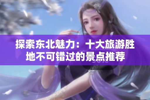 探索东北魅力：十大旅游胜地不可错过的景点推荐