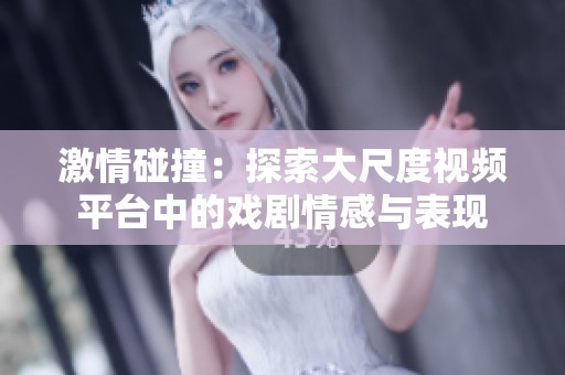 激情碰撞：探索大尺度视频平台中的戏剧情感与表现