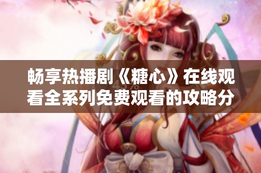 畅享热播剧《糖心》在线观看全系列免费观看的攻略分享