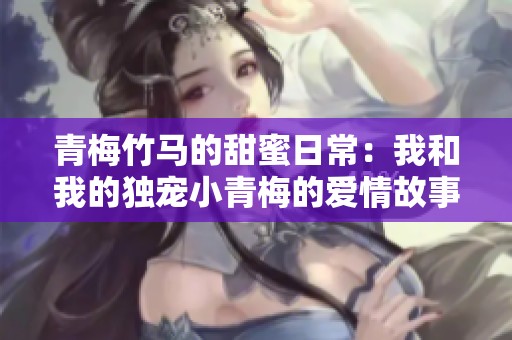 青梅竹马的甜蜜日常：我和我的独宠小青梅的爱情故事