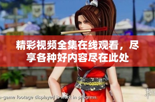 精彩视频全集在线观看，尽享各种好内容尽在此处