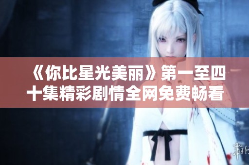 《你比星光美丽》第一至四十集精彩剧情全网免费畅看指南
