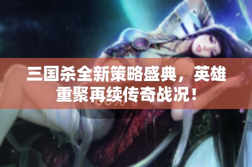 三国杀全新策略盛典，英雄重聚再续传奇战况！