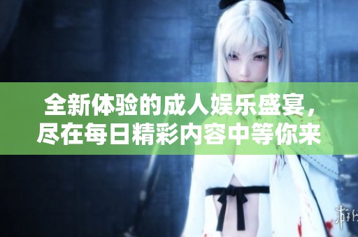 全新体验的成人娱乐盛宴，尽在每日精彩内容中等你来探寻