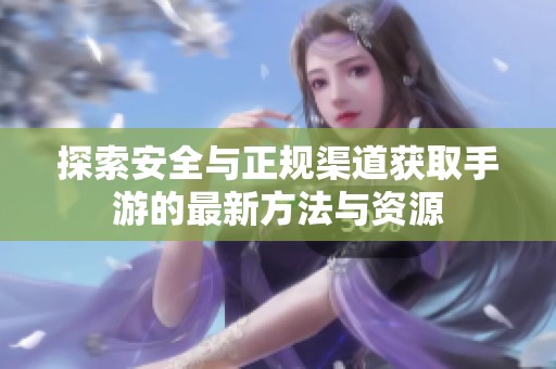 探索安全与正规渠道获取手游的最新方法与资源