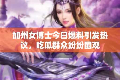 加州女博士今日爆料引发热议，吃瓜群众纷纷围观